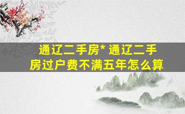 通辽二手房出售 通辽二手房过户费不满五年怎么算